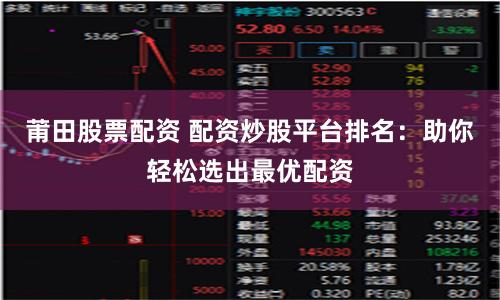 莆田股票配资 配资炒股平台排名：助你轻松选出最优配资