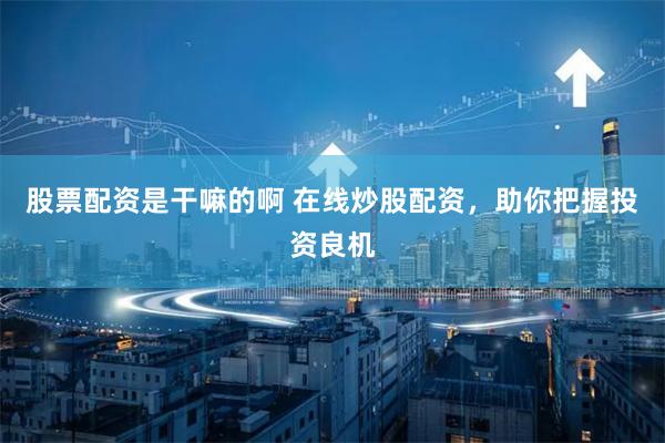 股票配资是干嘛的啊 在线炒股配资，助你把握投资良机