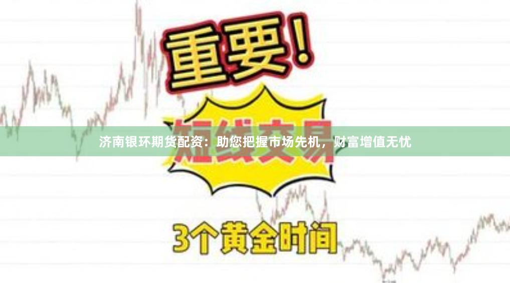 济南银环期货配资：助您把握市场先机，财富增值无忧
