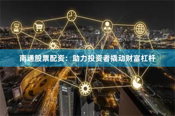 南通股票配资：助力投资者撬动财富杠杆