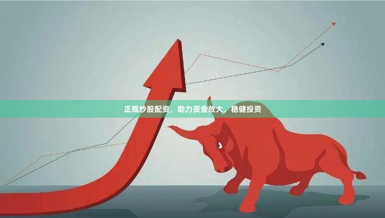 正规炒股配资，助力资金放大，稳健投资