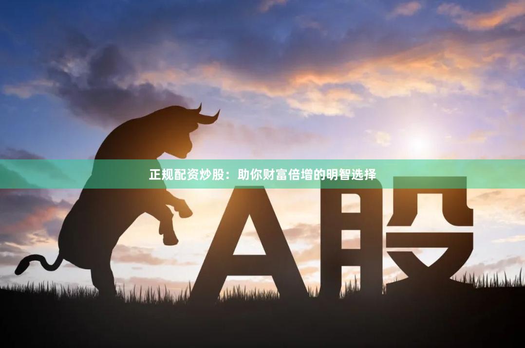 正规配资炒股：助你财富倍增的明智选择