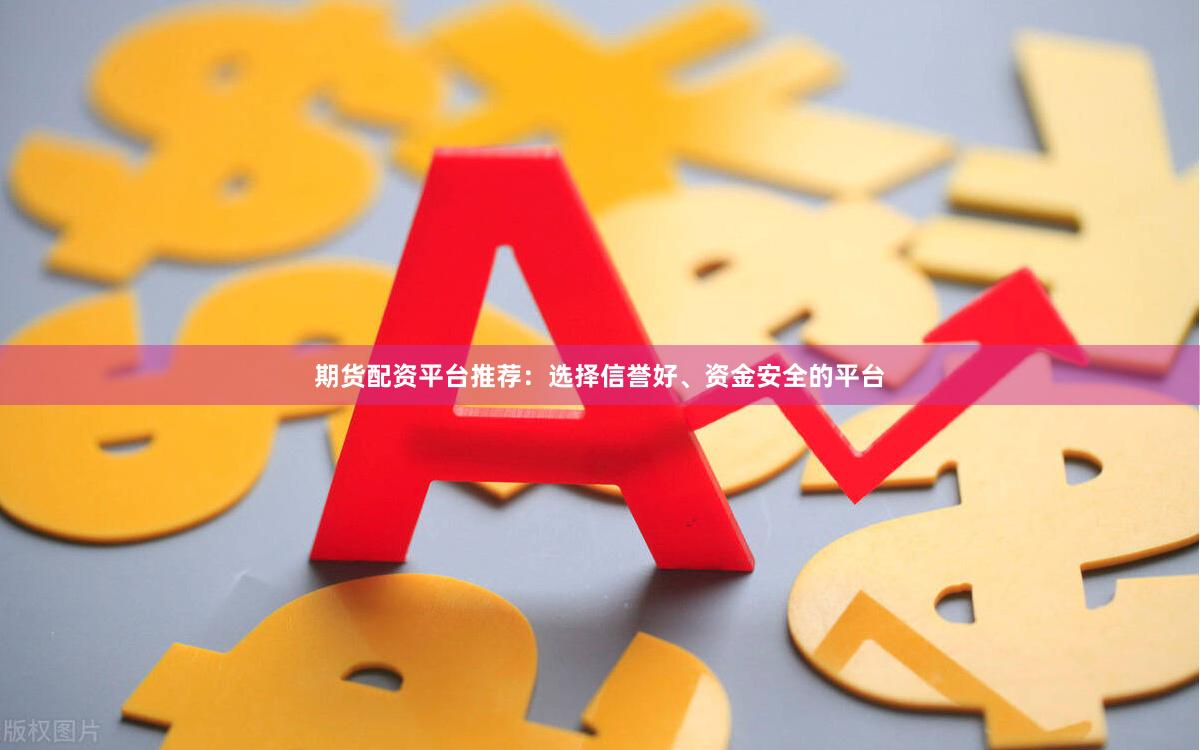 期货配资平台推荐：选择信誉好、资金安全的平台