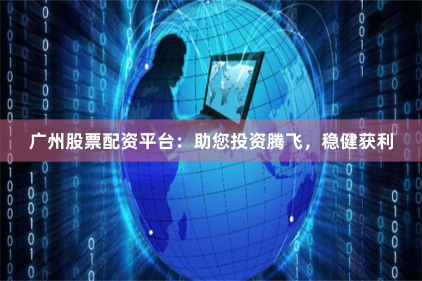 广州股票配资平台：助您投资腾飞，稳健获利