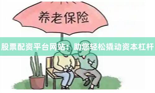 股票配资平台网站：助您轻松撬动资本杠杆