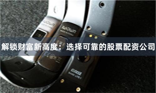 解锁财富新高度：选择可靠的股票配资公司