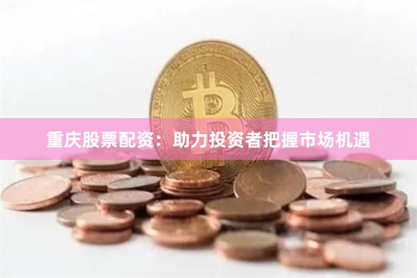 重庆股票配资：助力投资者把握市场机遇