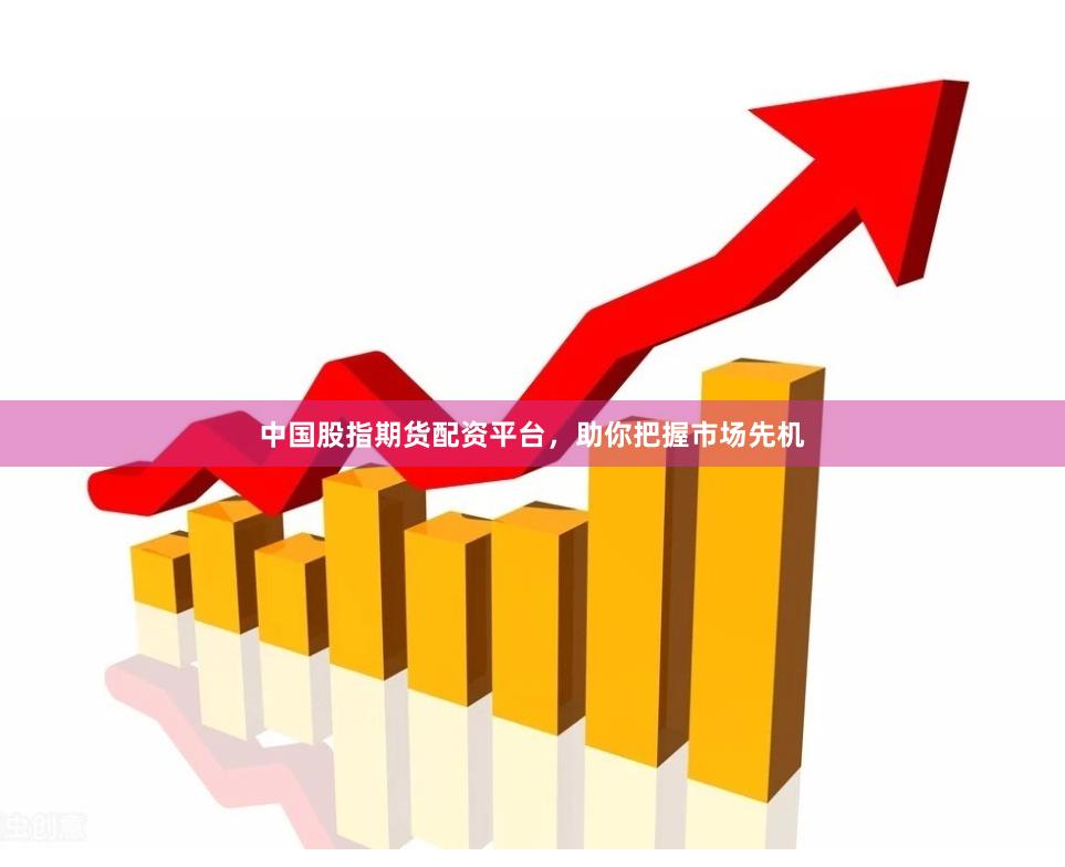 中国股指期货配资平台，助你把握市场先机