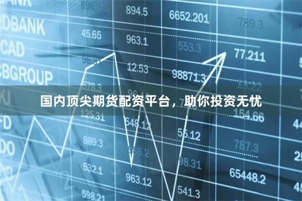 国内顶尖期货配资平台，助你投资无忧
