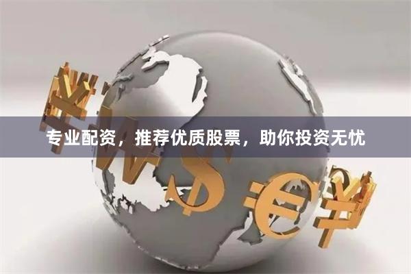 专业配资，推荐优质股票，助你投资无忧