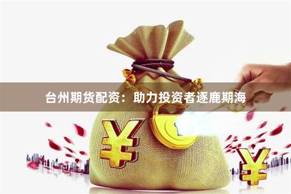 台州期货配资：助力投资者逐鹿期海