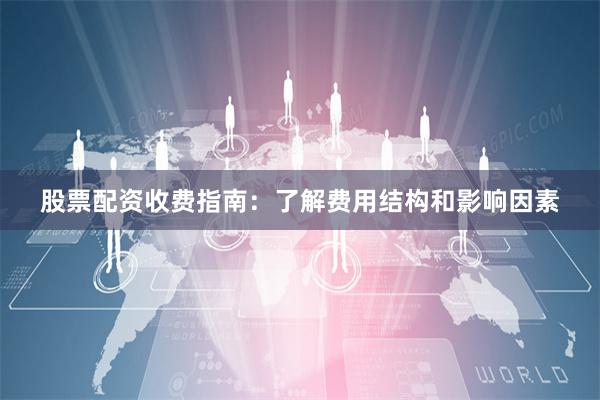 股票配资收费指南：了解费用结构和影响因素