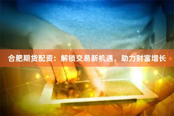 合肥期货配资：解锁交易新机遇，助力财富增长