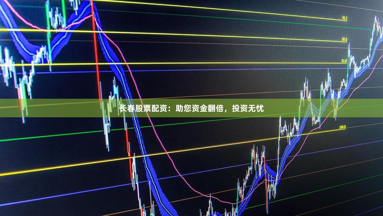 长春股票配资：助您资金翻倍，投资无忧