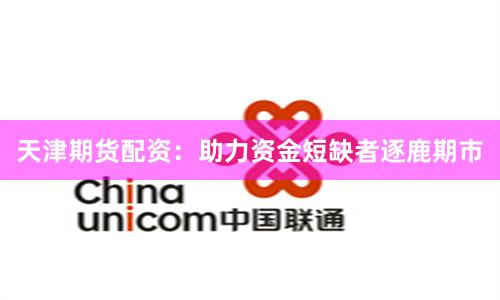 天津期货配资：助力资金短缺者逐鹿期市