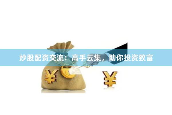 炒股配资交流：高手云集，助你投资致富