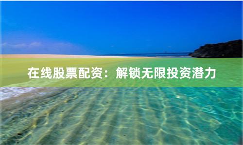 在线股票配资：解锁无限投资潜力