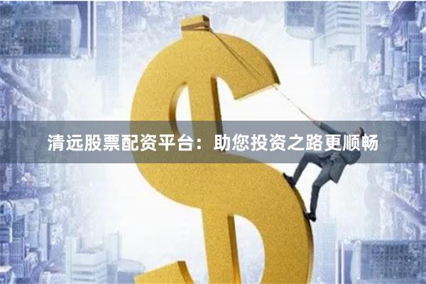 清远股票配资平台：助您投资之路更顺畅