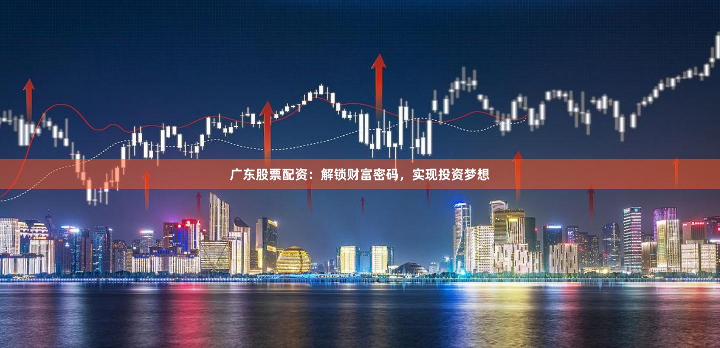 广东股票配资：解锁财富密码，实现投资梦想