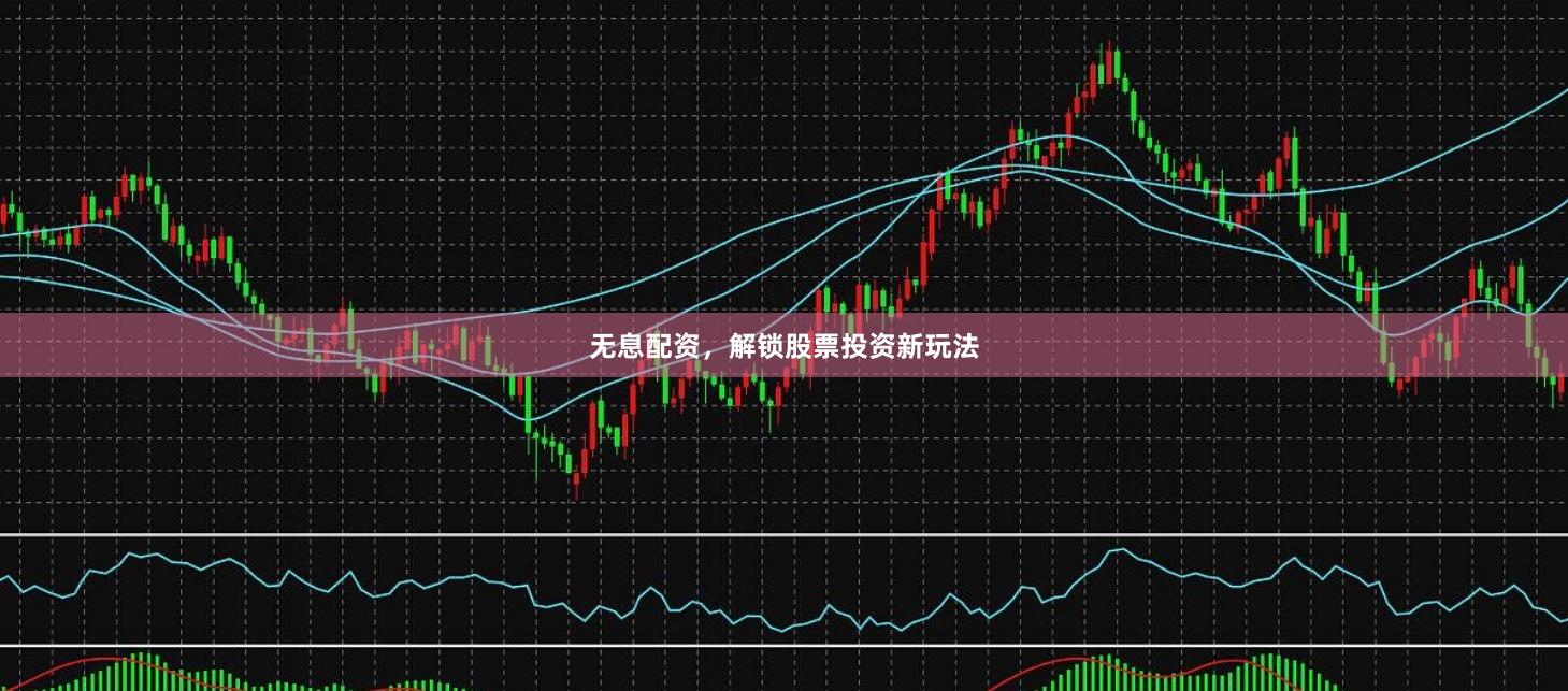 无息配资，解锁股票投资新玩法
