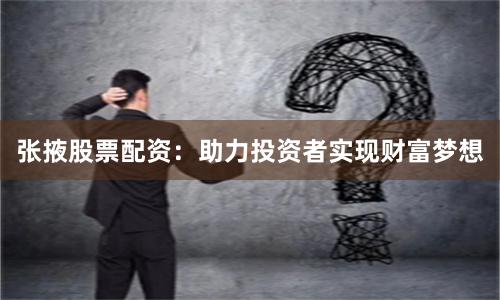 张掖股票配资：助力投资者实现财富梦想