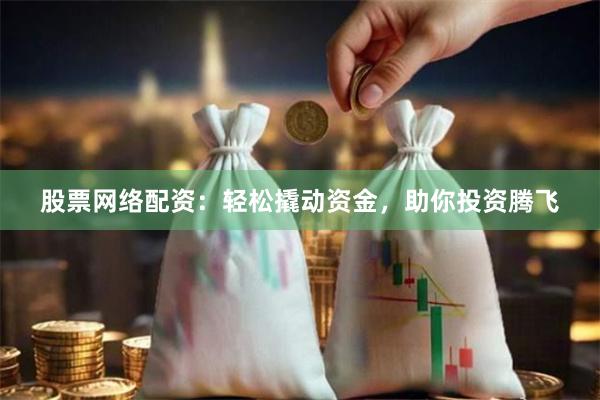 股票网络配资：轻松撬动资金，助你投资腾飞