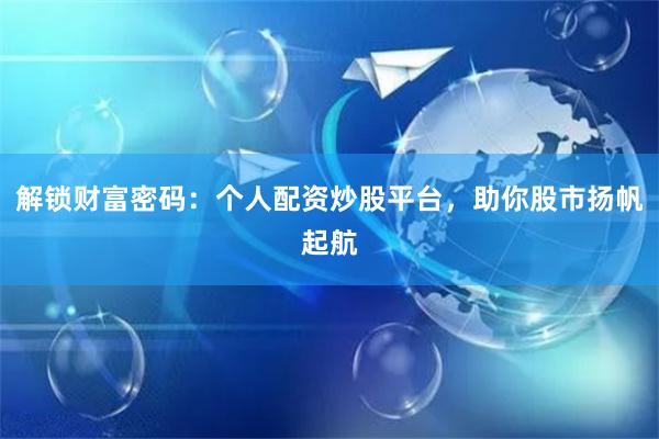 解锁财富密码：个人配资炒股平台，助你股市扬帆起航