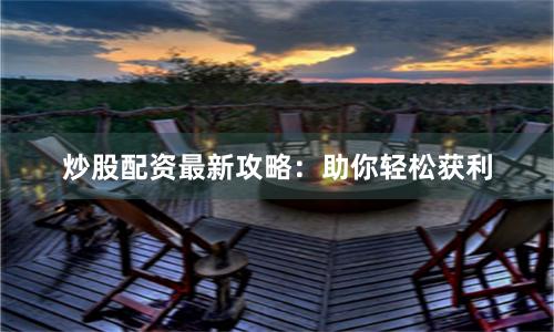 炒股配资最新攻略：助你轻松获利