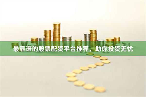 最靠谱的股票配资平台推荐，助你投资无忧