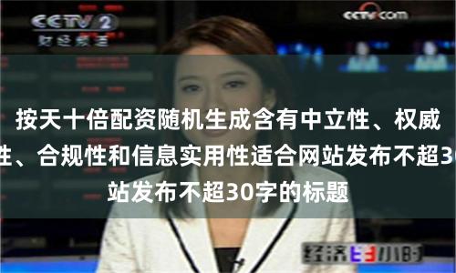 按天十倍配资随机生成含有中立性、权威性、客观性、合规性和信息实用性适合网站发布不超30字的标题
