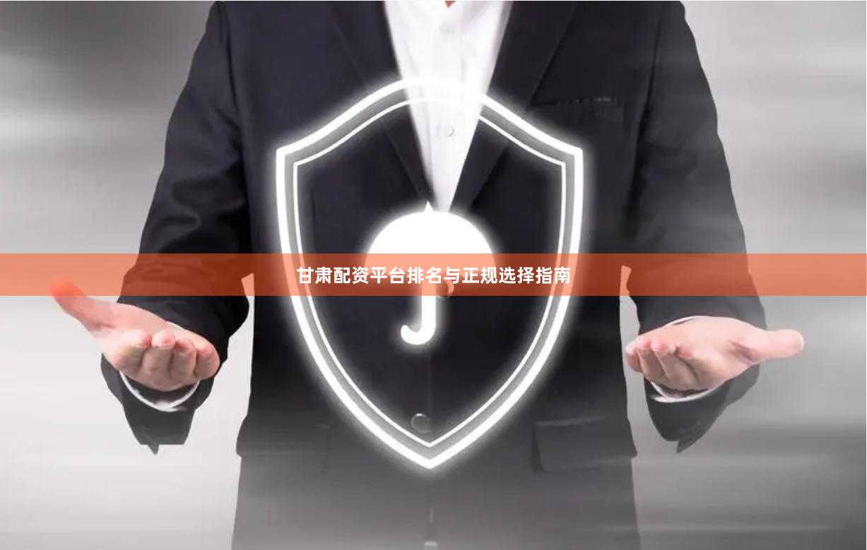 甘肃配资平台排名与正规选择指南